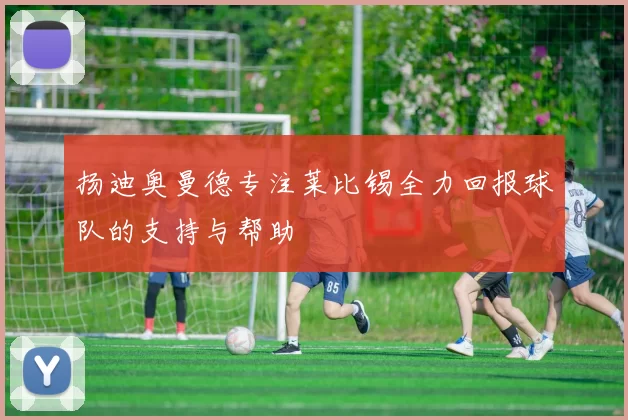 扬迪奥曼德专注莱比锡全力回报球队的支持与帮助
