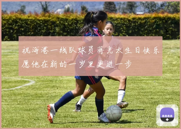 祝海港一线队球员蒋光太生日快乐愿他在新的一岁里更进一步