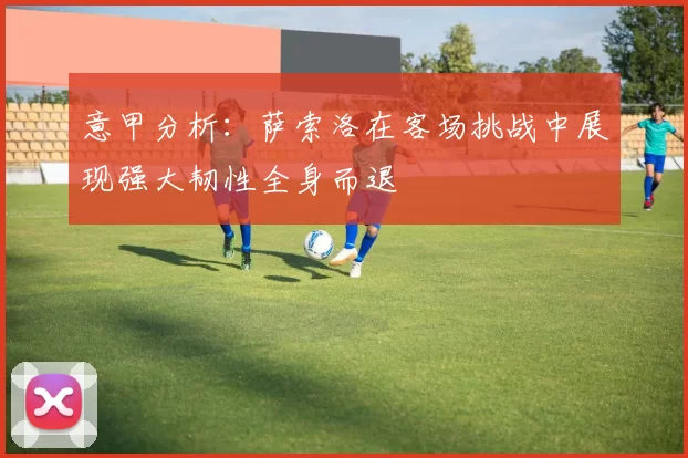 意甲分析：萨索洛在客场挑战中展现强大韧性全身而退