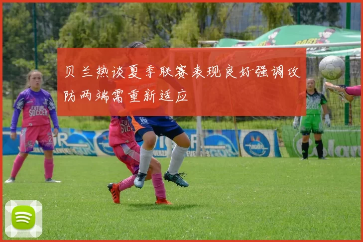 贝兰热谈夏季联赛表现良好强调攻防两端需重新适应