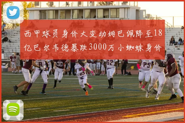 西甲球员身价大变动姆巴佩降至18亿巴尔韦德暴跌3000万小蜘蛛身价达1亿