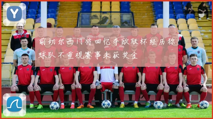 前切尔西门将回忆夺欧联杯经历称球队不重视赛事未获奖金