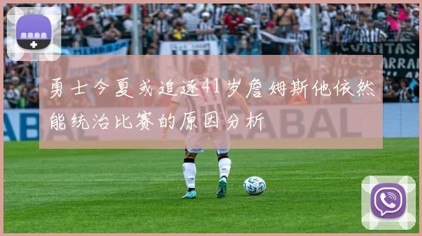勇士今夏或追逐41岁詹姆斯他依然能统治比赛的原因分析
