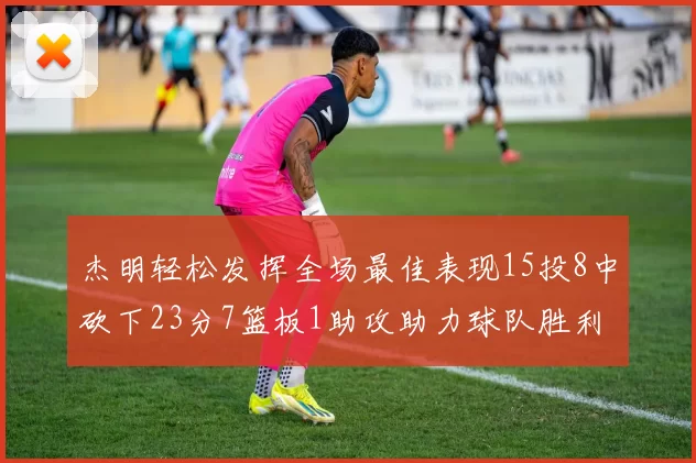 杰明轻松发挥全场最佳表现15投8中砍下23分7篮板1助攻助力球队胜利