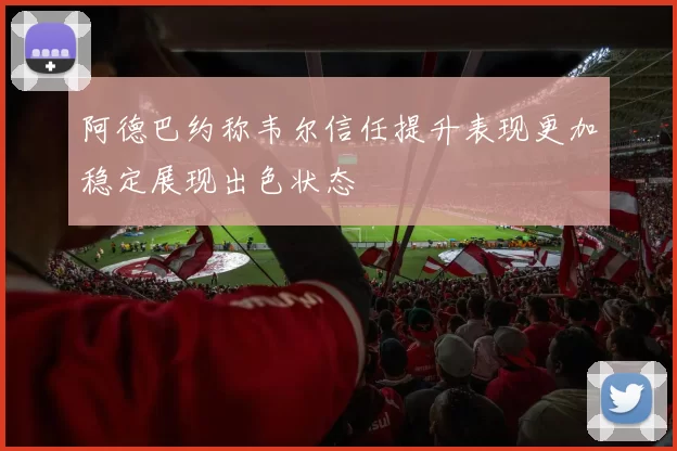 阿德巴约称韦尔信任提升表现更加稳定展现出色状态