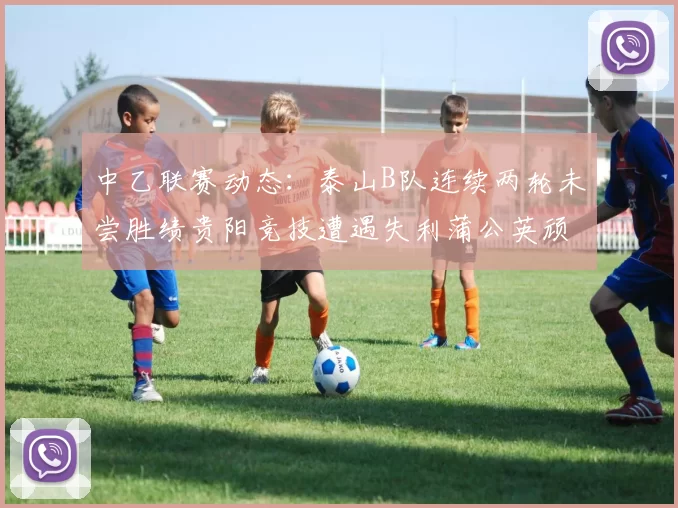 中乙联赛动态：泰山B队连续两轮未尝胜绩贵阳竞技遭遇失利蒲公英顽强战平