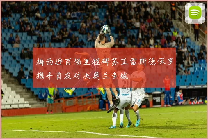 梅西迎百场里程碑苏亚雷斯德保罗携手首发对决奥兰多城