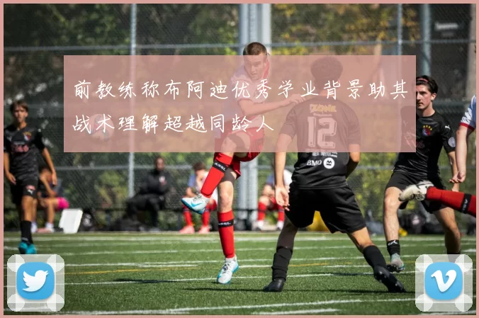 前教练称布阿迪优秀学业背景助其战术理解超越同龄人