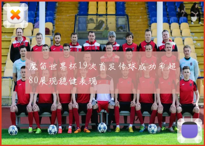 魔笛世界杯19次首发传球成功率超80展现稳健表现