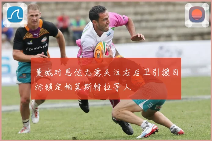 曼城对恩佐无意关注右后卫引援目标锁定帕莱斯特拉等人