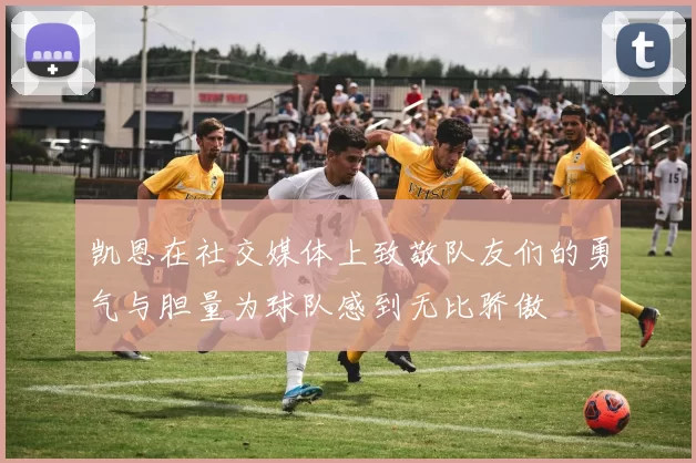 凯恩在社交媒体上致敬队友们的勇气与胆量为球队感到无比骄傲