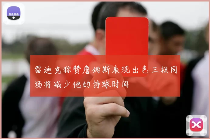 雷迪克称赞詹姆斯表现出色三核同场将减少他的持球时间