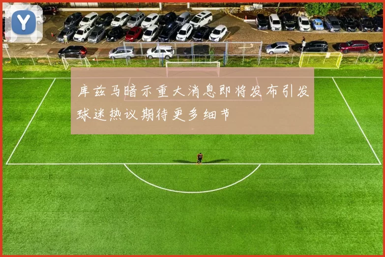 库兹马暗示重大消息即将发布引发球迷热议期待更多细节