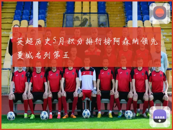 英超历史5月积分排行榜阿森纳领先曼城名列第五