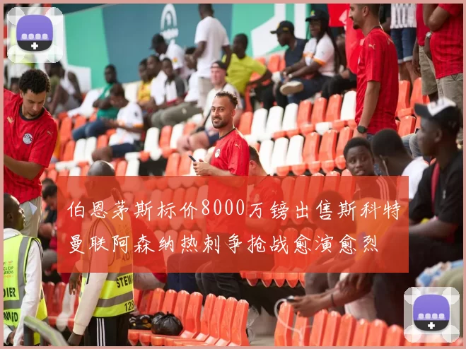 伯恩茅斯标价8000万镑出售斯科特曼联阿森纳热刺争抢战愈演愈烈