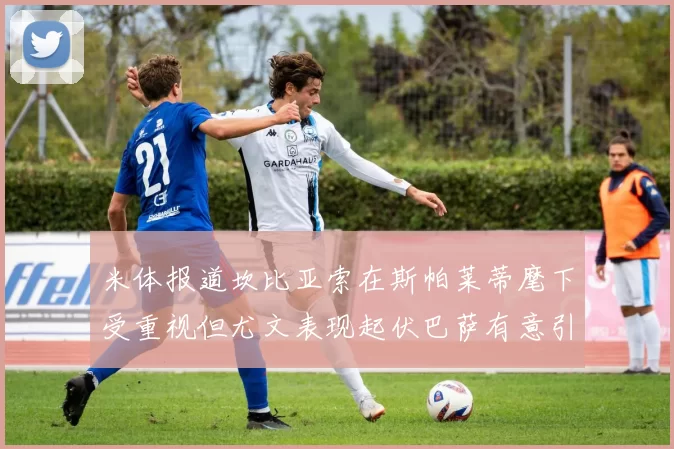 米体报道坎比亚索在斯帕莱蒂麾下受重视但尤文表现起伏巴萨有意引进