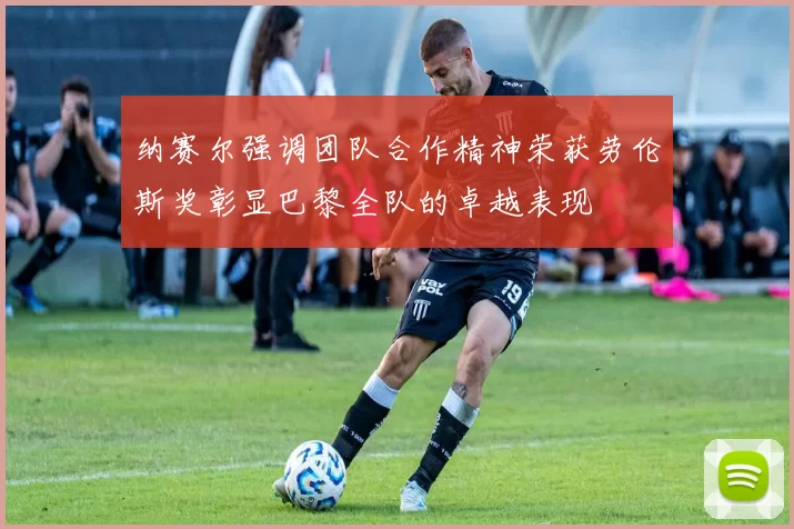 纳赛尔强调团队合作精神荣获劳伦斯奖彰显巴黎全队的卓越表现