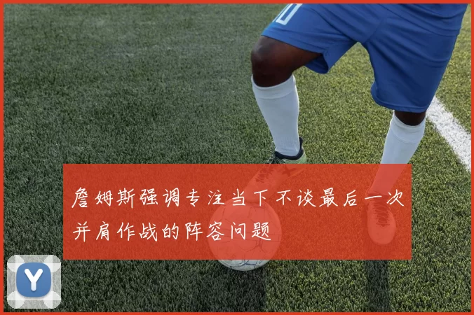 詹姆斯强调专注当下不谈最后一次并肩作战的阵容问题