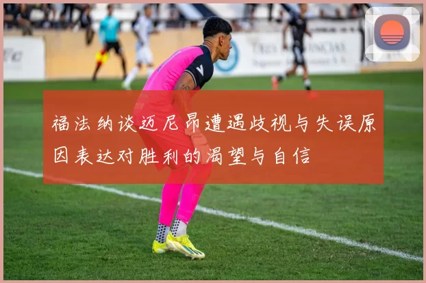 福法纳谈迈尼昂遭遇歧视与失误原因表达对胜利的渴望与自信