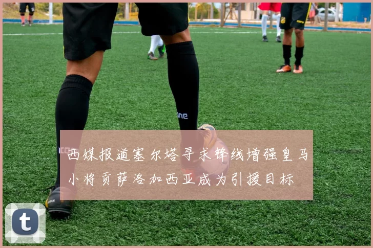 西媒报道塞尔塔寻求锋线增强皇马小将贡萨洛加西亚成为引援目标