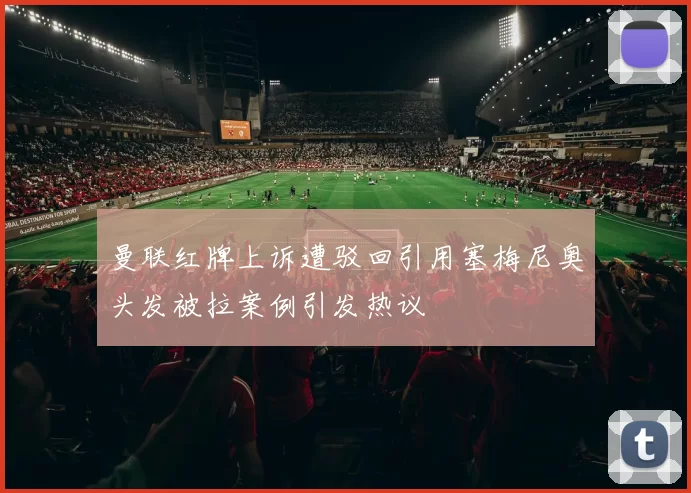 曼联红牌上诉遭驳回引用塞梅尼奥头发被拉案例引发热议