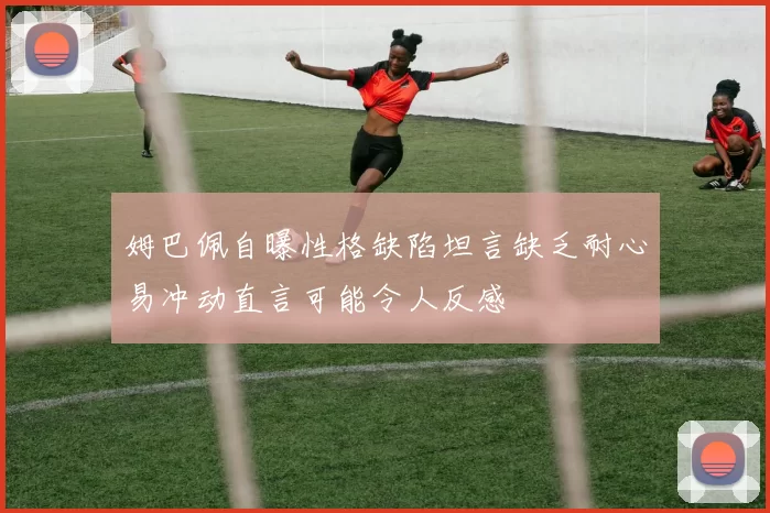 姆巴佩自曝性格缺陷坦言缺乏耐心易冲动直言可能令人反感